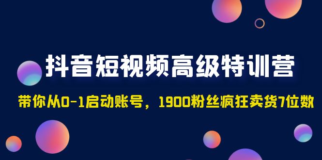 抖音短视频高级特训营：带你从0-1启动账号，1900粉丝疯狂卖货7位数-创业项目网