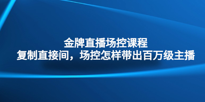 金牌直播场控课程：复制直接间，场控如何带出百万级主播-创业项目网