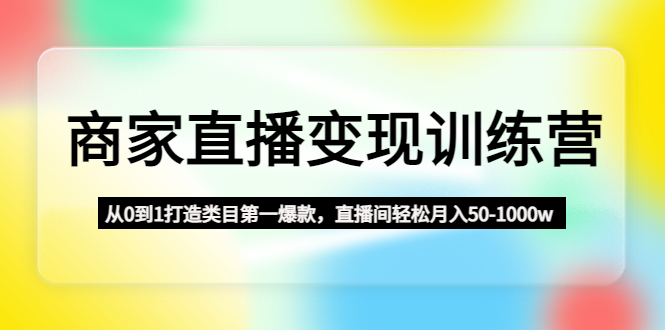 商家直播变现训练营：从0到1打造类目第一爆款，直播间轻松月入50-1000w-创业项目网