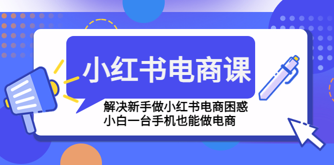 小红书电商课程，解决新手做小红书电商困惑，小白一台手机也能做电商-创业项目网