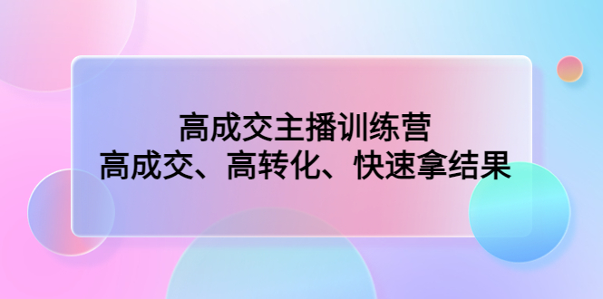 高成交主播训练营：高成交、高转化、快速拿结果-创业项目网