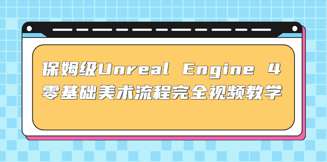 保姆级Unreal Engine 4 零基础美术流程完全视频教学(37节课+配套文件)-创业项目网