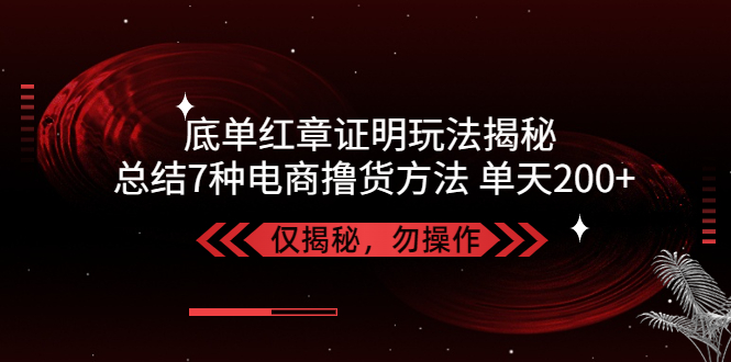 独家底单红章证明揭秘 总结7种电商撸货方法 操作简单,单天200+【仅揭秘】-创业项目网