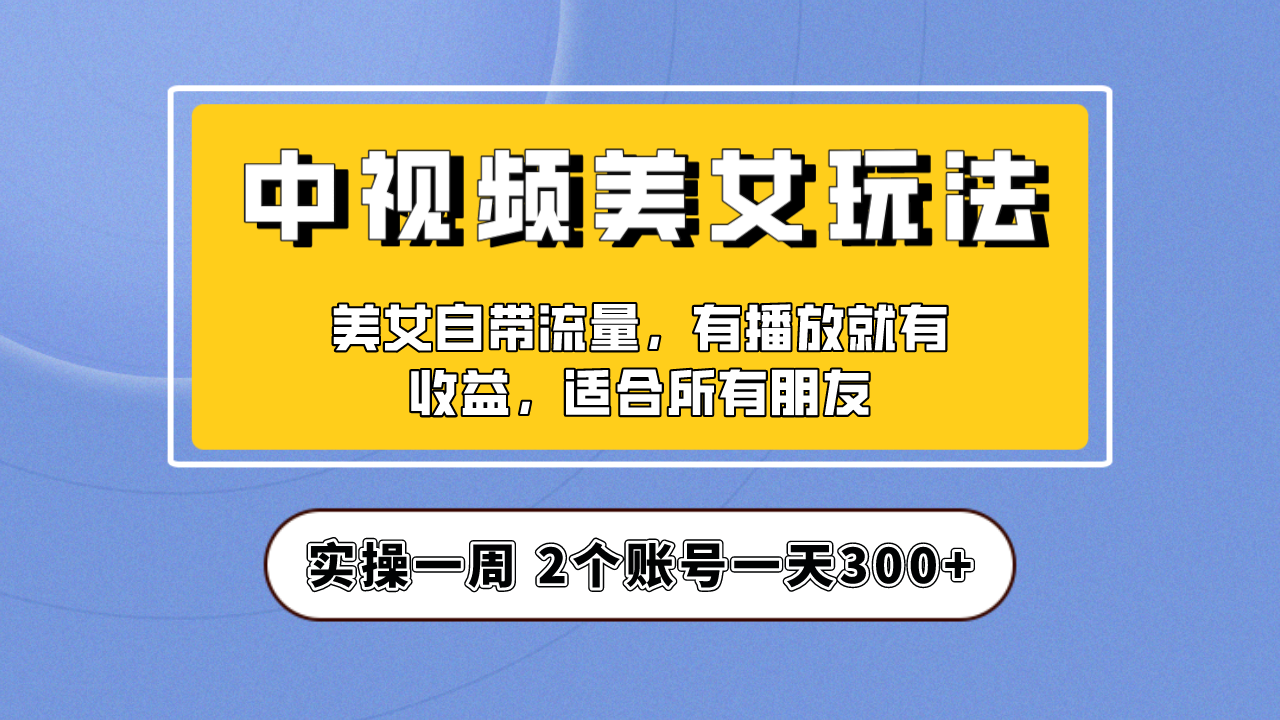 实操一天300+，【中视频美女号】项目拆解，保姆级教程助力你快速成单！-创业项目网