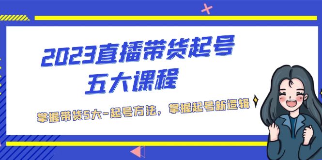 2023直播带货起号五大课程，掌握带货5大-起号方法，掌握起新号逻辑-创业项目网