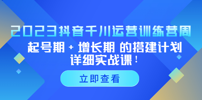 2023抖音千川运营训练营，起号期+增长期 的搭建计划详细实战课！-创业项目网