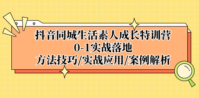 抖音同城生活素人成长特训营，0-1实战落地，方法技巧|实战应用|案例解析-创业项目网