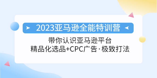 2023亚马逊全能特训营：玩转亚马逊平台+精品化·选品+CPC广告·极致打法-创业项目网