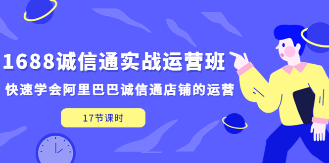 1688诚信通实战运营班，快速学会阿里巴巴诚信通店铺的运营(17节课)-创业项目网