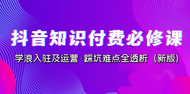 抖音·知识付费·必修课，学浪入驻及运营·踩坑难点全透析（2023新版）-创业项目网