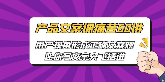 产品文案课痛苦60讲，用户视角形成正确文案观，让你写文案突飞猛进-创业项目网