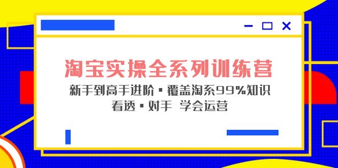 淘宝实操全系列训练营 新手到高手进阶·覆盖·99%知识 看透·对手 学会运营-创业项目网