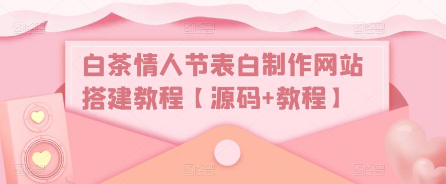 白茶情人节表白制作网站搭建教程【源码+视频教程】-创业项目网