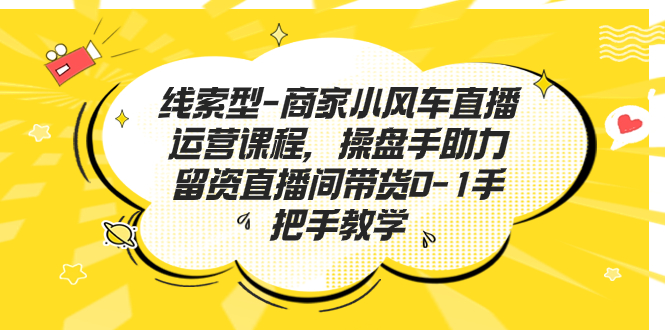 线索型-商家小风车直播运营课程，操盘手助力留资直播间带货0-1手把手教学-创业项目网