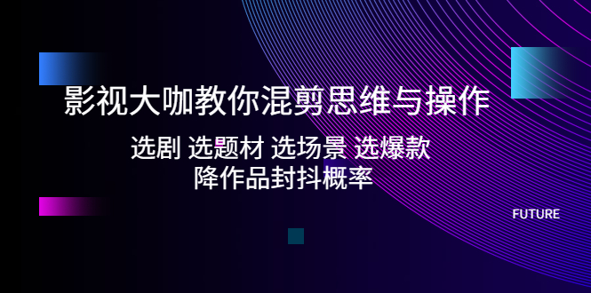 影视大咖教你混剪思维与操作：选剧 选题材 选场景 选爆款 降作品封抖概率-创业项目网