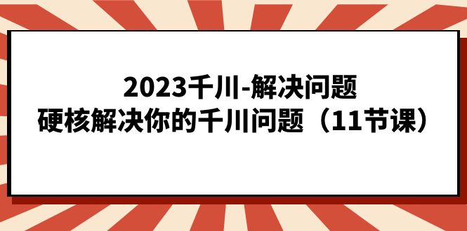 2023千川-解决问题，硬核解决你的千川问题（11节课）-创业项目网