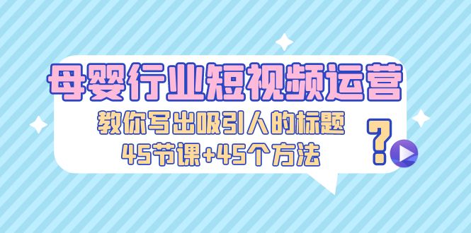 母婴行业短视频运营：教你写个吸引人的标题，45节课+45个方法-创业项目网