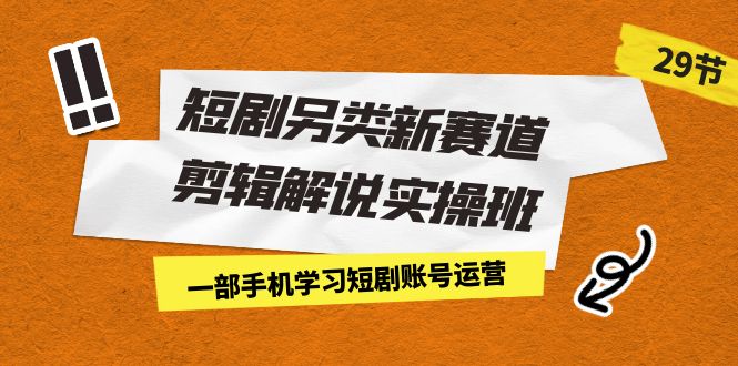 短剧另类新赛道剪辑解说实操班：一部手机学习短剧账号运营（29节 价值500）-创业项目网