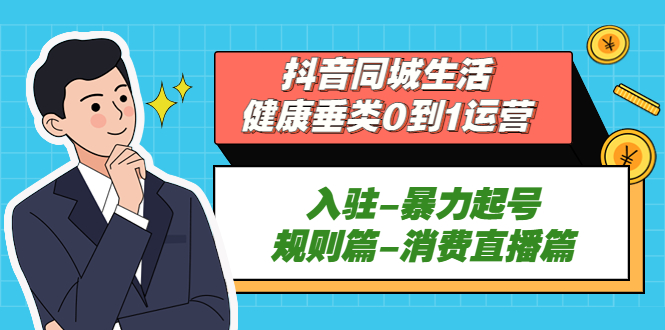 抖音同城生活-健康垂类0到1运营：入驻-暴力起号-规则篇-消费直播篇！-创业项目网