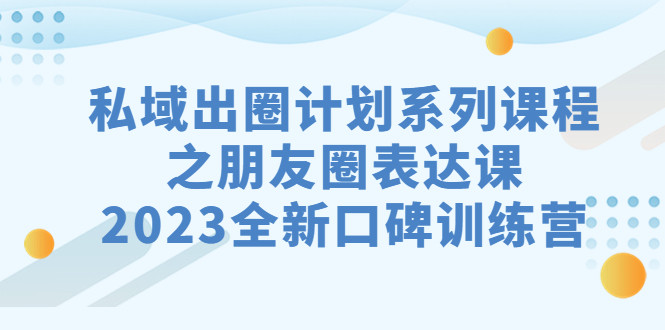 私域-出圈计划系列课程之朋友圈-表达课，2023全新口碑训练营-创业项目网