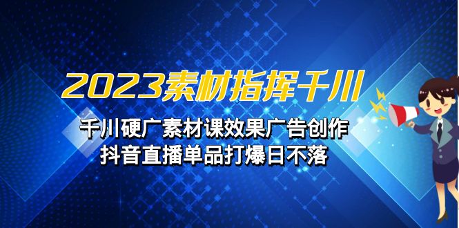 2023素材 指挥千川，千川硬广素材课效果广告创作，抖音直播单品打爆日不落-创业项目网