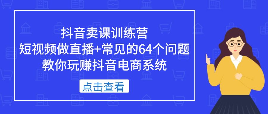 抖音卖课训练营，短视频做直播+常见的64个问题 教你玩赚抖音电商系统-创业项目网