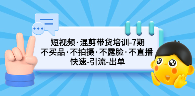 短视频·混剪带货培训-第7期 不买品·不拍摄·不露脸·不直播 快速引流出单-创业项目网