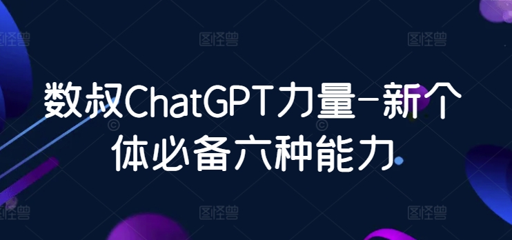 数叔ChatGPT力量-新个体必备六种能力-创业项目网