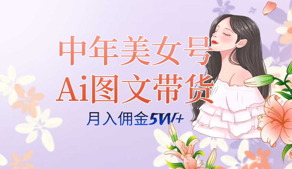 中年美女号ai图文带货3.0玩法，单号月入五位数，可多账号矩阵，全AI创作-创业项目网