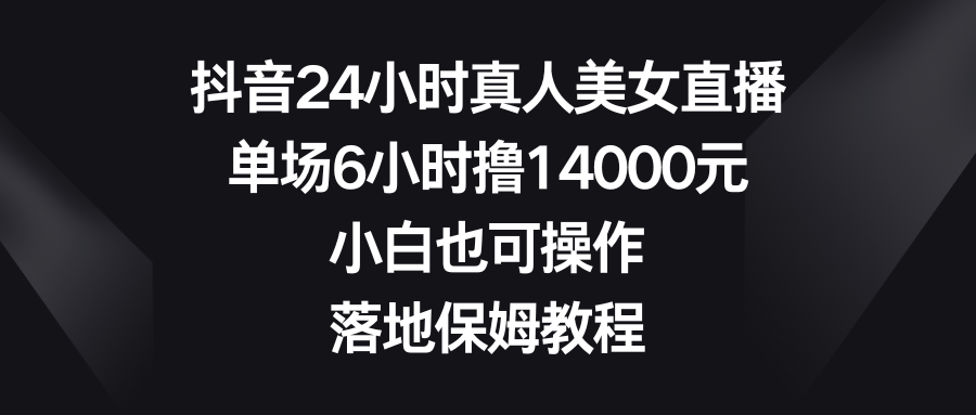 抖音24小时真人美女直播，单场6小时撸14000元，小白也可操作，落地保姆教程-创业项目网