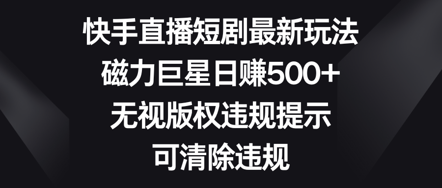 快手直播短剧最新玩法，磁力巨星日赚500+，无视版权违规提示，可清除违规-创业项目网