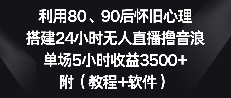 利用80、90后怀旧心理，搭建24小时无人直播撸音浪，单场5小时收益3500+…-创业项目网