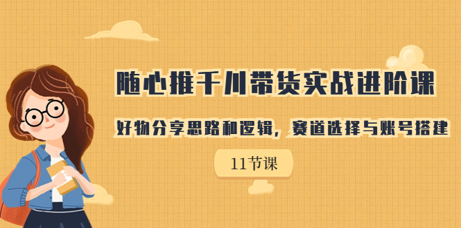 随心推千川带货实战进阶课，好物分享思路和逻辑，赛道选择与账号搭建-创业项目网