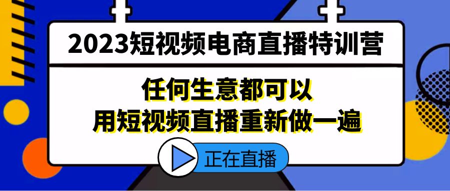 2023短视频电商直播特训营，任何生意都可以用短视频直播重新做一遍-创业项目网