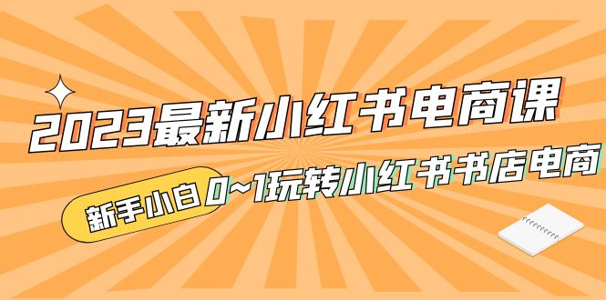 2023最新小红书·电商课，新手小白从0~1玩转小红书书店电商-创业项目网