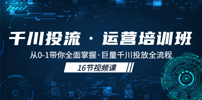 千川投流·运营培训班：从0-1带你全面掌握·巨量千川投放全流程！-创业项目网