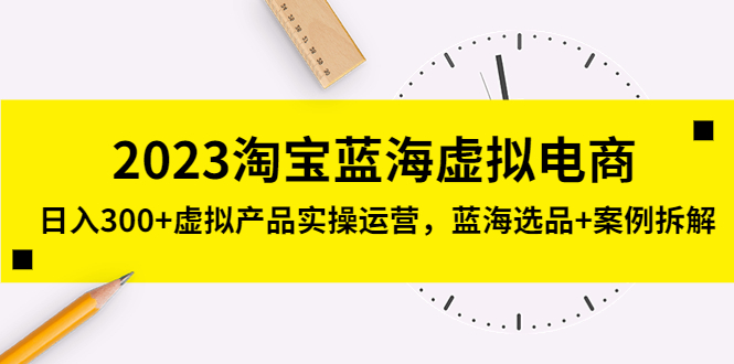 2023淘宝蓝海虚拟电商，日入300+虚拟产品实操运营，蓝海选品+案例拆解-创业项目网