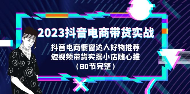 2023抖音电商带货实战，橱窗达人好物推荐，实操小店随心推（80节完整）-创业项目网