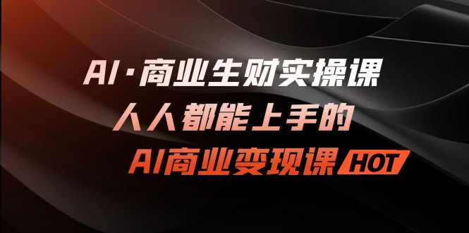 AI·商业生财实操课：人人都能上手的AI·商业变现课-创业项目网