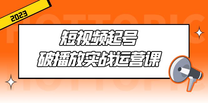 短视频起号·破播放实战运营课，用通俗易懂大白话带你玩转短视频-创业项目网