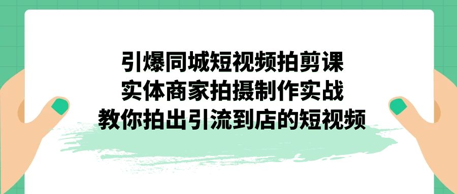 引爆同城-短视频拍剪课：实体商家拍摄制作实战，教你拍出引流到店的短视频-创业项目网