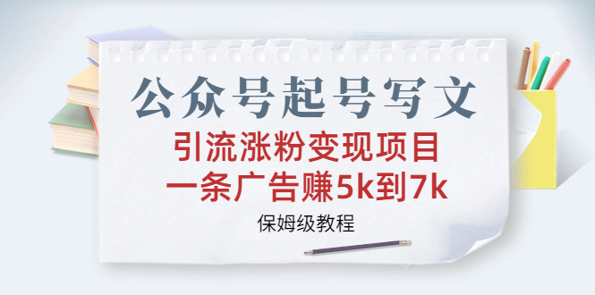 公众号起号写文、引流涨粉变现项目，一条广告赚5k到7k，保姆级教程-创业项目网