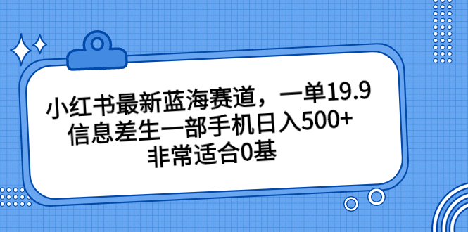 小红书最新蓝海赛道，一单19.9，信息差生一部手机日入500+，非常适合0基-创业项目网