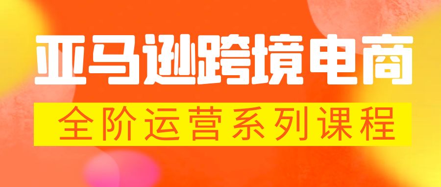 亚马逊跨境-电商全阶运营系列课程 每天10分钟，让你快速成为亚马逊运营高手-创业项目网