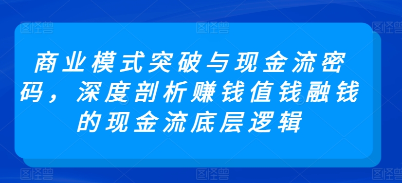 商业模式突破与现金流密码，深度剖析赚钱值钱融钱的现金流底层逻辑-创业项目网