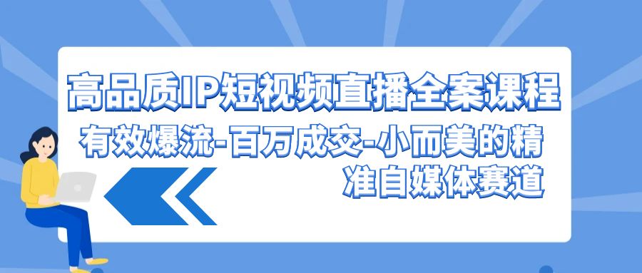 高品质IP短视频直播全案课程，有效爆流百万成交，小而美的精准自媒体赛道-创业项目网