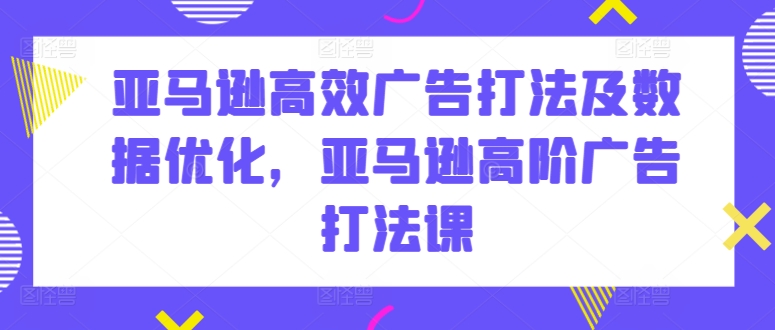 亚马逊高效广告打法及数据优化，亚马逊高阶广告打法课-创业项目网