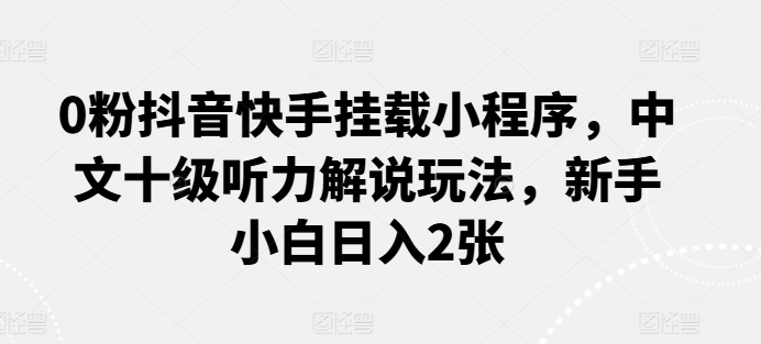 0粉抖音快手挂载小程序，中文十级听力解说玩法，新手小白日入2张-创业项目网