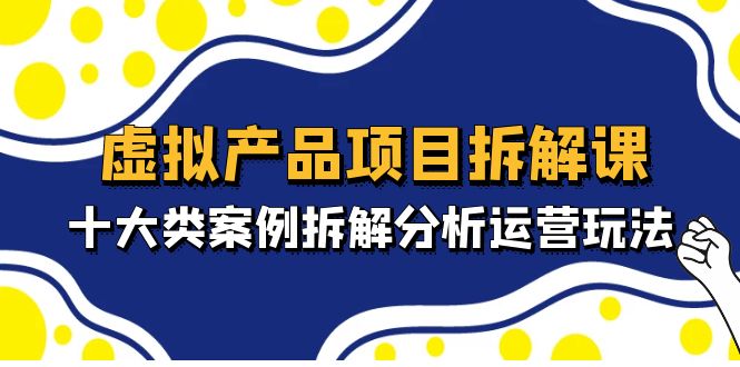 虚拟产品项目拆解课，十大类案例拆解分析运营玩法（11节课）-创业项目网