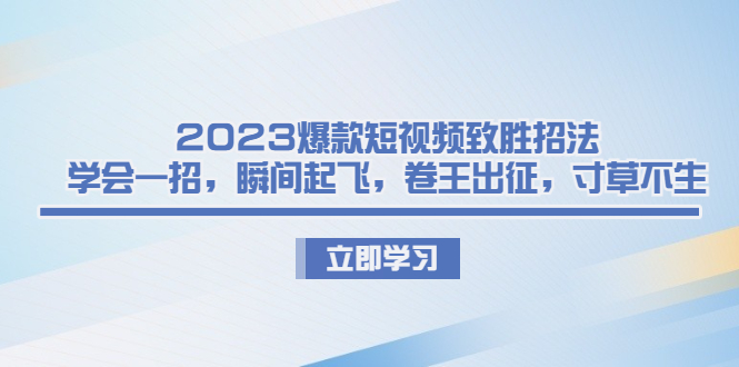 2023爆款短视频致胜招法，学会一招，瞬间起飞，卷王出征，寸草不生-创业项目网